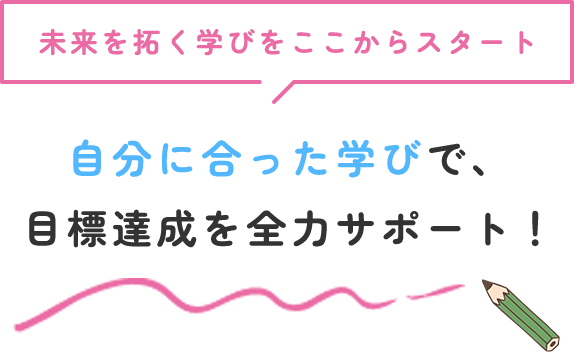 未来を拓く学びをここからスタート 自分に合った学びで、目標達成を全力サポート！